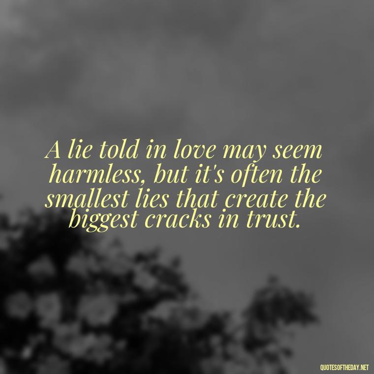 A lie told in love may seem harmless, but it's often the smallest lies that create the biggest cracks in trust. - Lying About Love Quotes