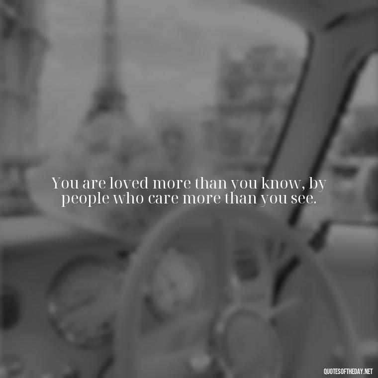 You are loved more than you know, by people who care more than you see. - Love Happy Mothers Day Quotes