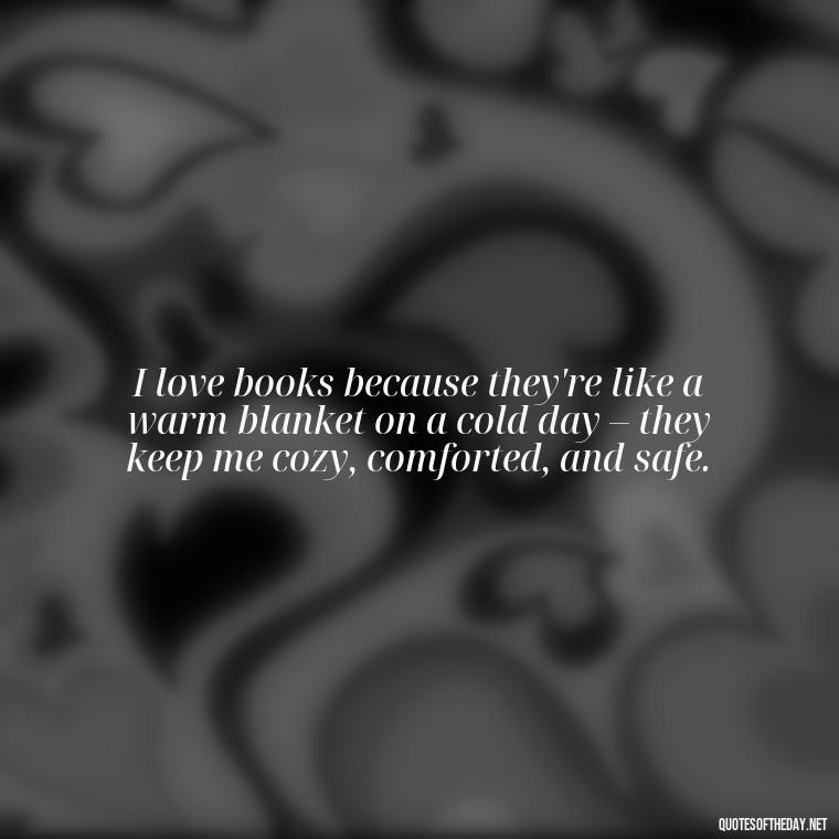 I love books because they're like a warm blanket on a cold day – they keep me cozy, comforted, and safe. - Best Book Lover Quotes