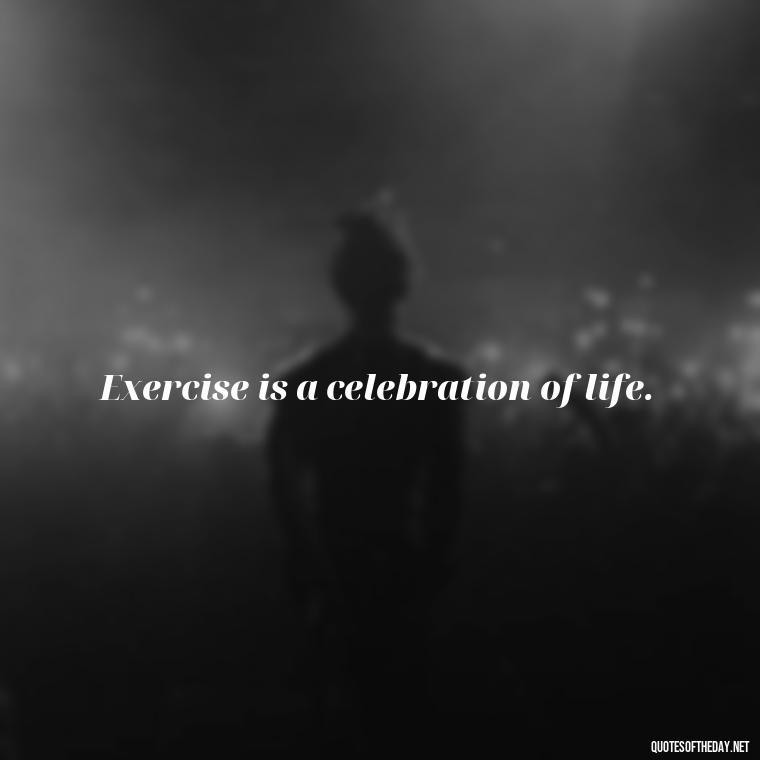 Exercise is a celebration of life. - Exercise Quotes Short