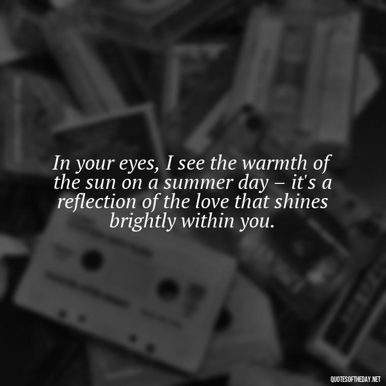 In your eyes, I see the warmth of the sun on a summer day – it's a reflection of the love that shines brightly within you. - Quotes About Sun And Love