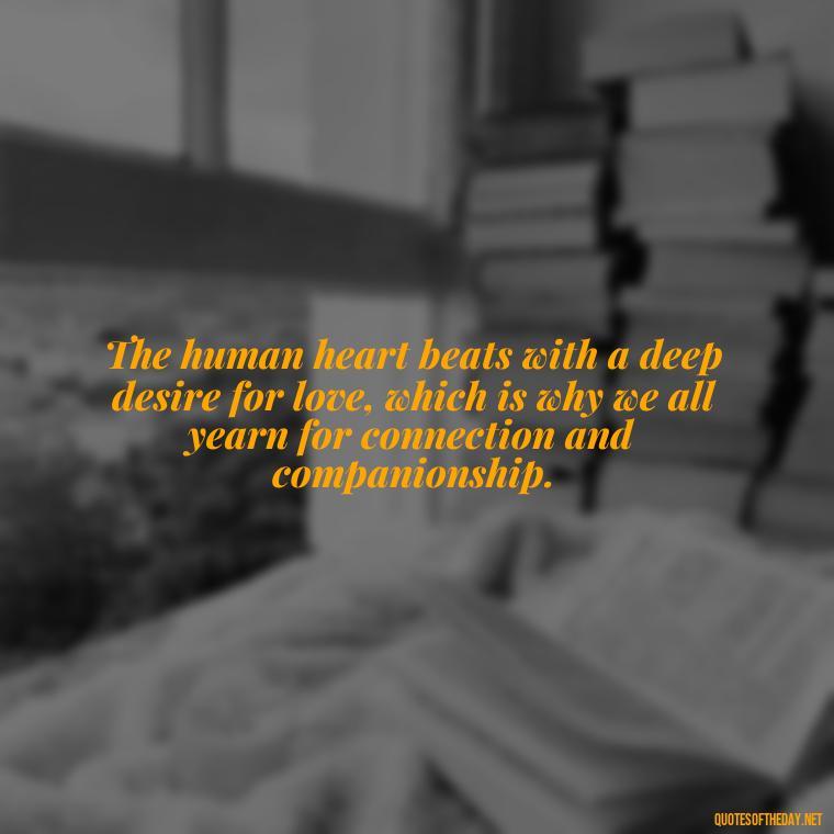 The human heart beats with a deep desire for love, which is why we all yearn for connection and companionship. - Just Want Love Quotes