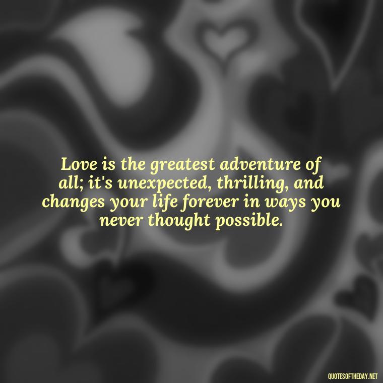 Love is the greatest adventure of all; it's unexpected, thrilling, and changes your life forever in ways you never thought possible. - Quotes About Falling In Love Unexpectedly