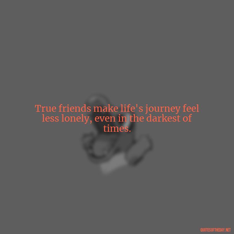 True friends make life's journey feel less lonely, even in the darkest of times. - Good Friends Quotes Short