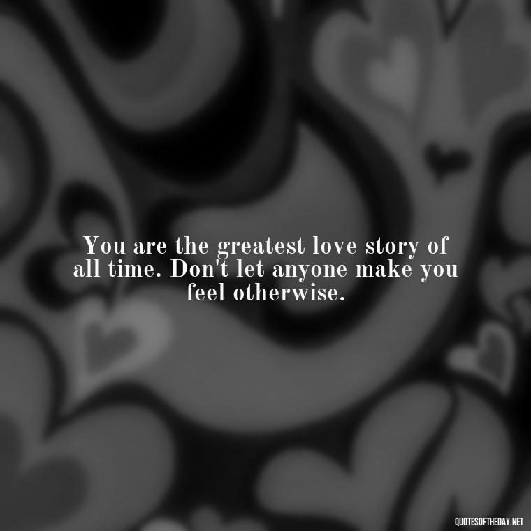 You are the greatest love story of all time. Don't let anyone make you feel otherwise. - Love Yourself Quotes For Instagram