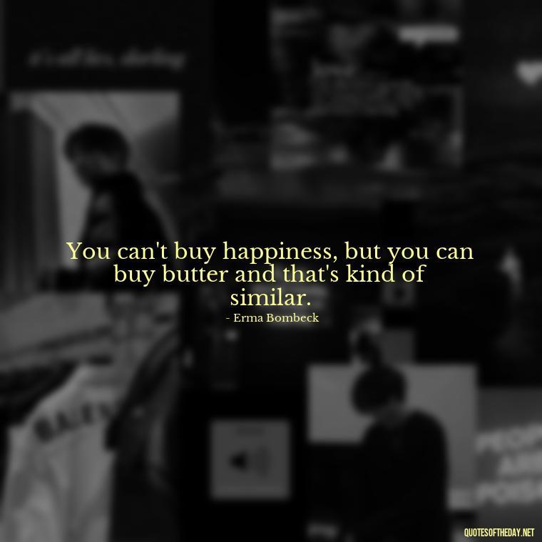 You can't buy happiness, but you can buy butter and that's kind of similar. - Love Heartbreak Quotes