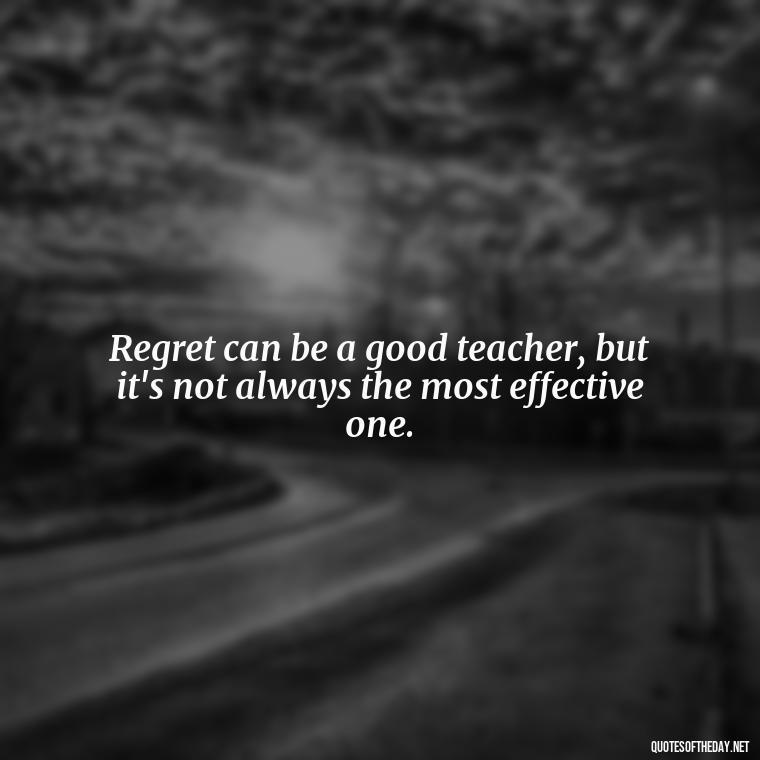 Regret can be a good teacher, but it's not always the most effective one. - Pain Love Regret Quotes