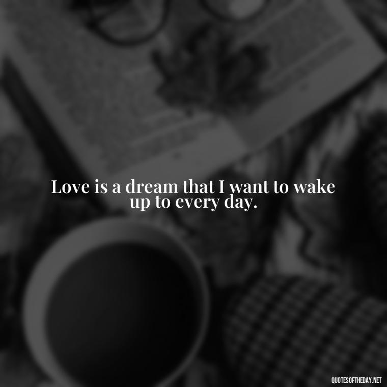 Love is a dream that I want to wake up to every day. - Cool Short Love Quotes