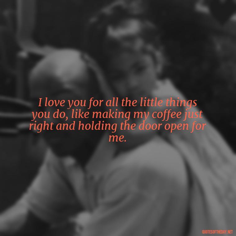 I love you for all the little things you do, like making my coffee just right and holding the door open for me. - Cute Love Quotes For Him From The Heart