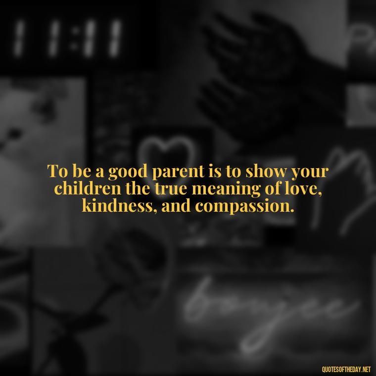 To be a good parent is to show your children the true meaning of love, kindness, and compassion. - Quotes About Love To Daughter