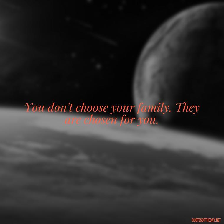 You don't choose your family. They are chosen for you. - Friends Family Love Quotes