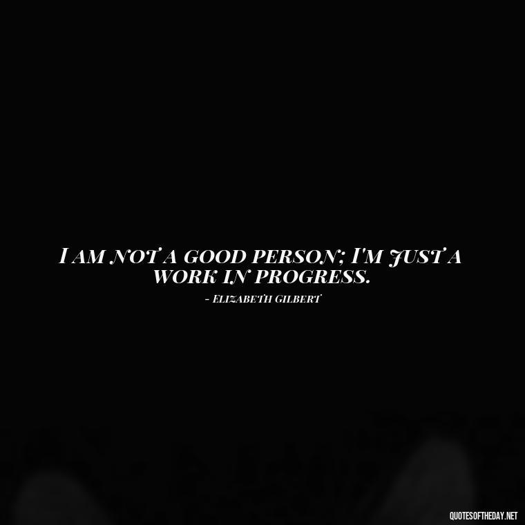 I am not a good person; I'm just a work in progress. - Eat Pray Love Movie Quotes