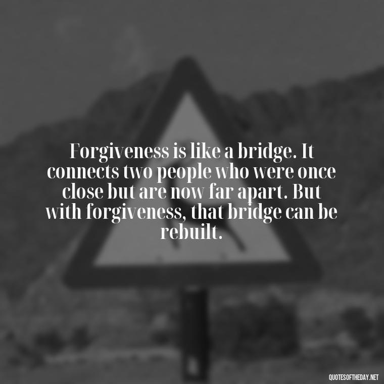 Forgiveness is like a bridge. It connects two people who were once close but are now far apart. But with forgiveness, that bridge can be rebuilt. - Betrayal Fake Love Quotes