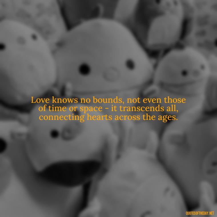 Love knows no bounds, not even those of time or space - it transcends all, connecting hearts across the ages. - Love Quotes And Friendship Quotes