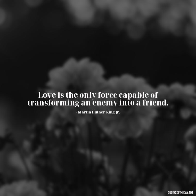 Love is the only force capable of transforming an enemy into a friend. - Hurt Hate Love Quotes