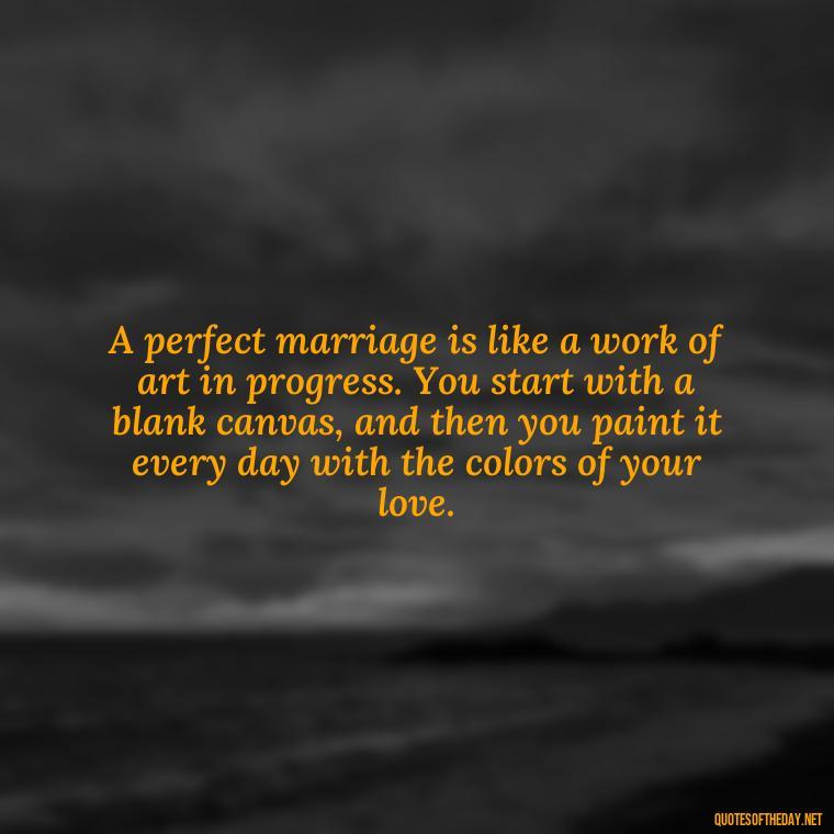 A perfect marriage is like a work of art in progress. You start with a blank canvas, and then you paint it every day with the colors of your love. - Heart Touching Married Couple Husband Wife Love Quotes