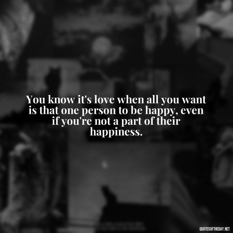 You know it's love when all you want is that one person to be happy, even if you're not a part of their happiness. - Beautiful Quote For Love