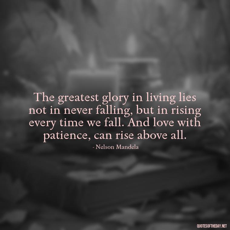 The greatest glory in living lies not in never falling, but in rising every time we fall. And love with patience, can rise above all. - Patience Quotes About Love