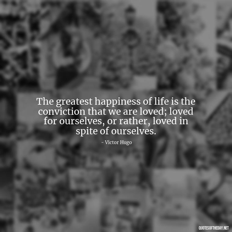 The greatest happiness of life is the conviction that we are loved; loved for ourselves, or rather, loved in spite of ourselves. - I Love U The Most Quotes