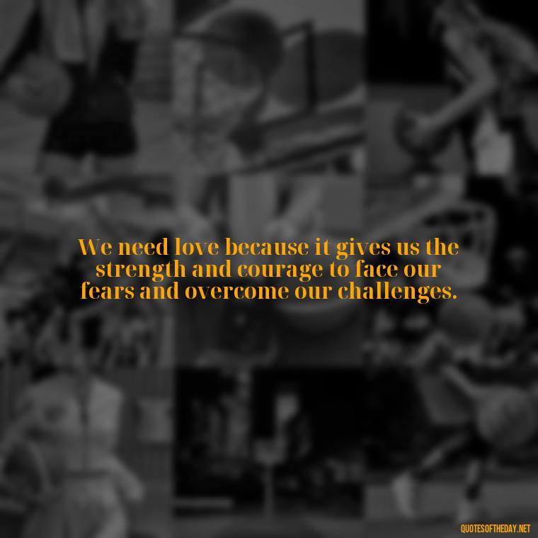 We need love because it gives us the strength and courage to face our fears and overcome our challenges. - Love And Need Quotes