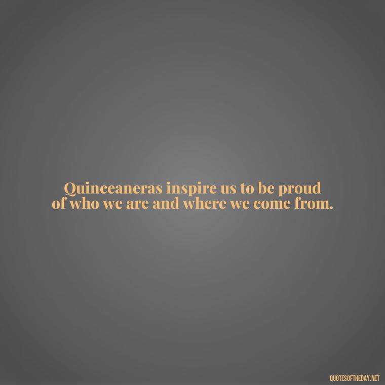 Quinceaneras inspire us to be proud of who we are and where we come from. - Short Quinceanera Quotes