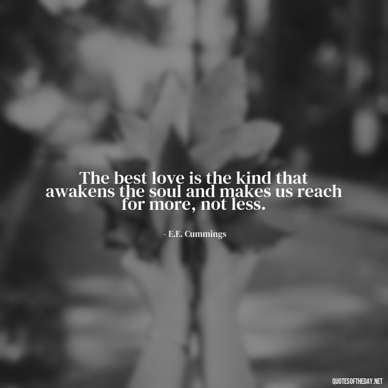 The best love is the kind that awakens the soul and makes us reach for more, not less. - Love Quotes For The Man You Love