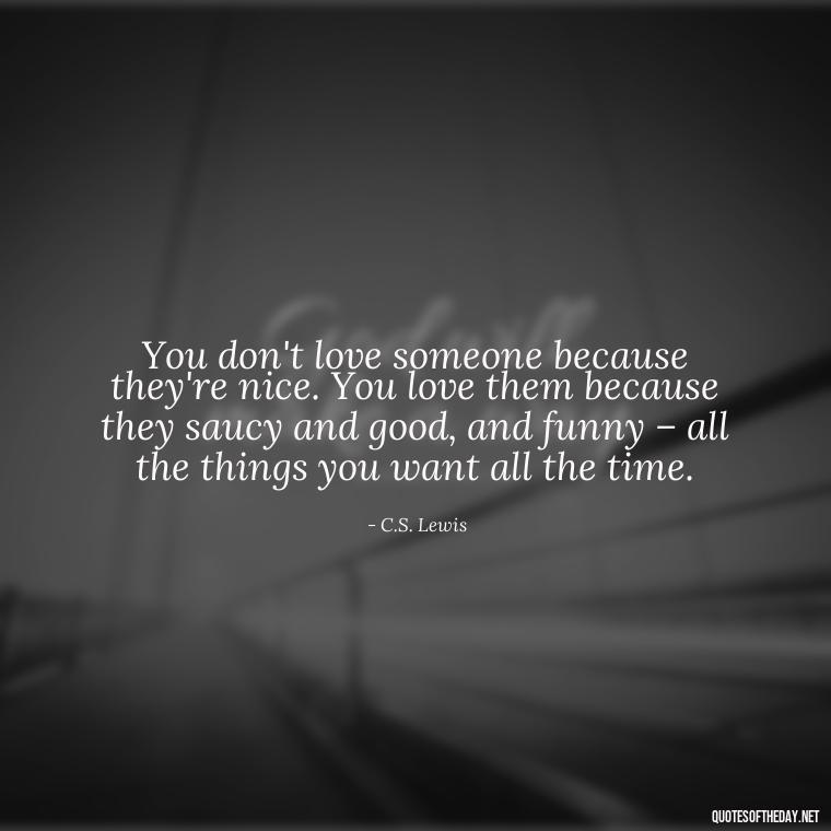 You don't love someone because they're nice. You love them because they saucy and good, and funny – all the things you want all the time. - Express The Love Quotes