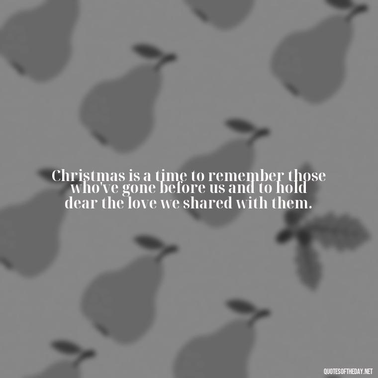 Christmas is a time to remember those who've gone before us and to hold dear the love we shared with them. - Missing Loved Ones At Xmas Quotes