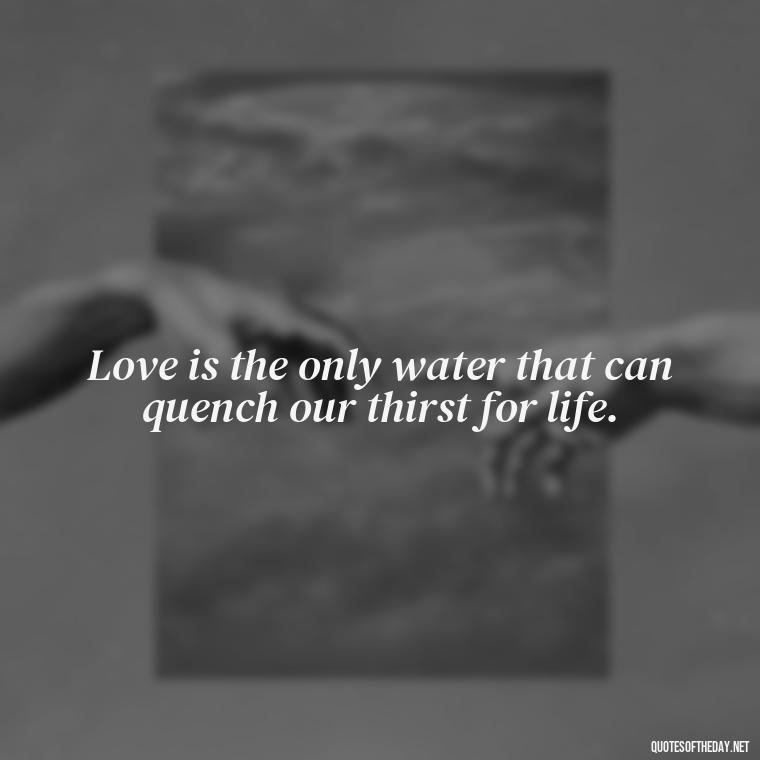 Love is the only water that can quench our thirst for life. - Quotes About Love And Water