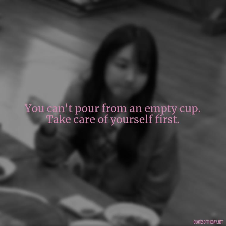 You can't pour from an empty cup. Take care of yourself first. - Love Self Respect Quotes