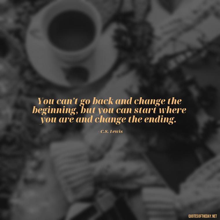 You can't go back and change the beginning, but you can start where you are and change the ending. - Quotes For Leaving Someone You Love