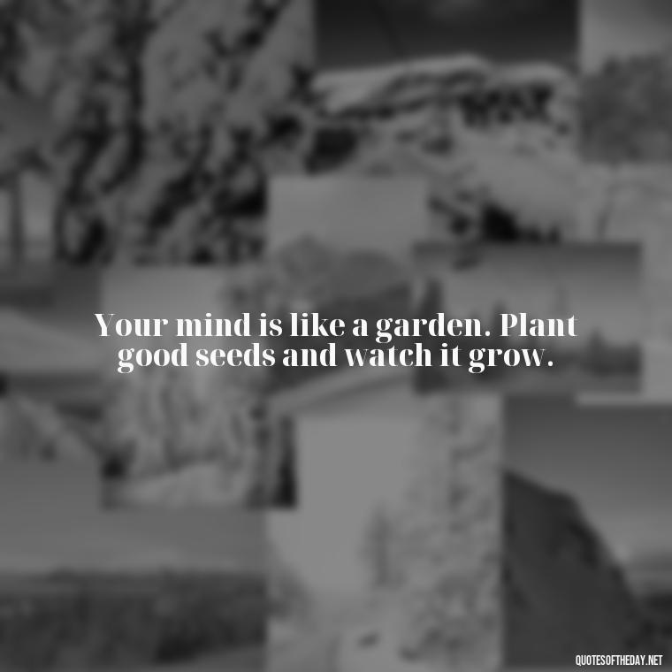 Your mind is like a garden. Plant good seeds and watch it grow. - Short Manifest Quotes