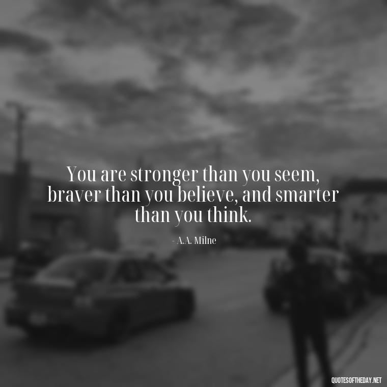 You are stronger than you seem, braver than you believe, and smarter than you think. - Short Best Quotes Of All Time