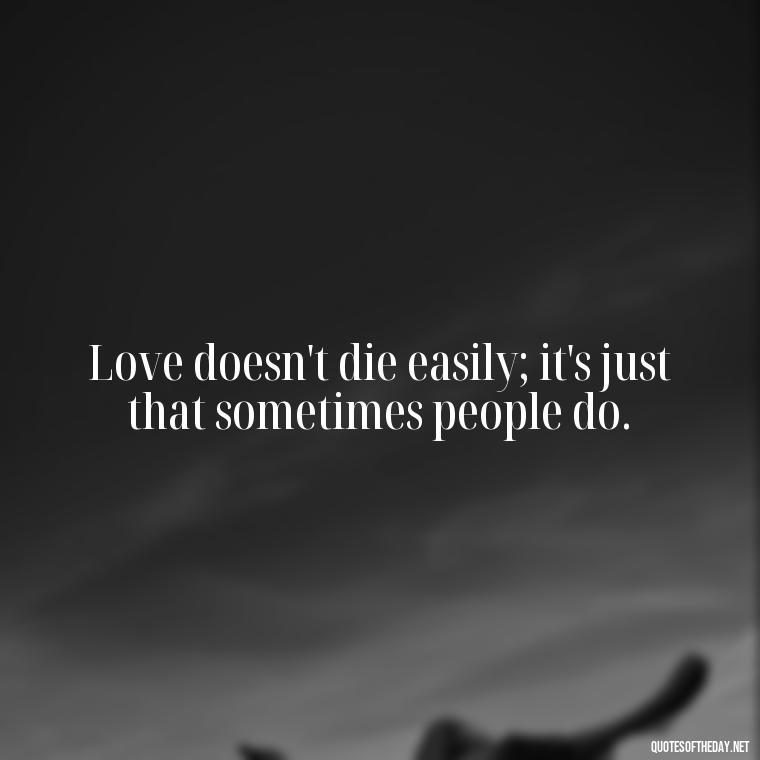 Love doesn't die easily; it's just that sometimes people do. - Quotes About Dying For Love