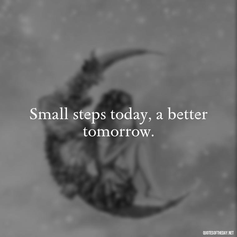 Small steps today, a better tomorrow. - Daily Short Quotes