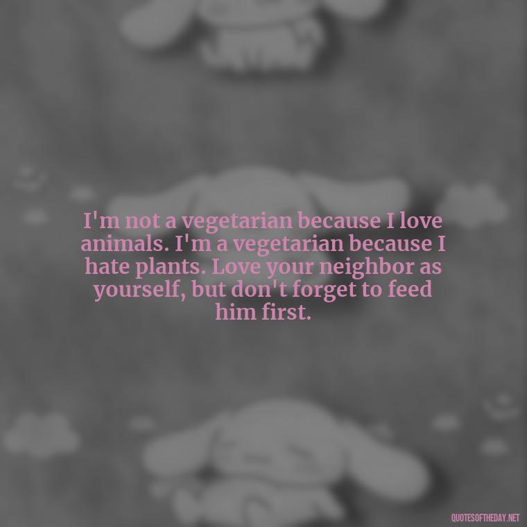 I'm not a vegetarian because I love animals. I'm a vegetarian because I hate plants. Love your neighbor as yourself, but don't forget to feed him first. - Kurt Cobain Love Quotes