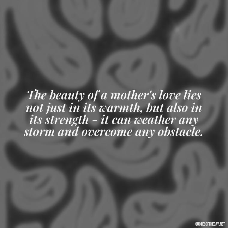 The beauty of a mother's love lies not just in its warmth, but also in its strength - it can weather any storm and overcome any obstacle. - A Mother'S Love Quote