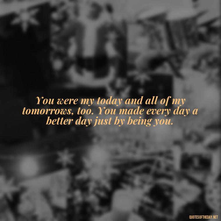 You were my today and all of my tomorrows, too. You made every day a better day just by being you. - I Miss My Love Quotes