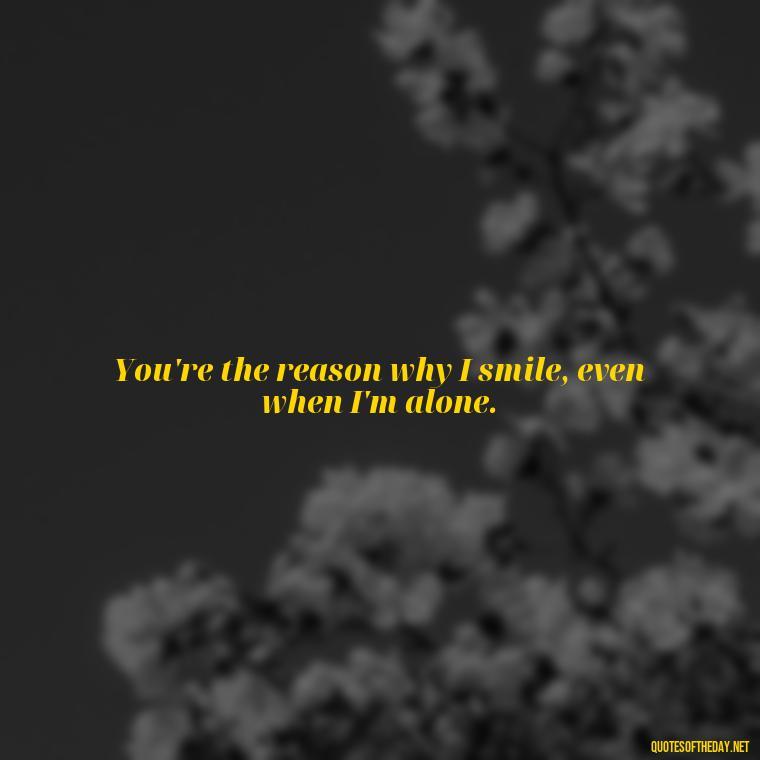 You're the reason why I smile, even when I'm alone. - Crushing Love Quotes