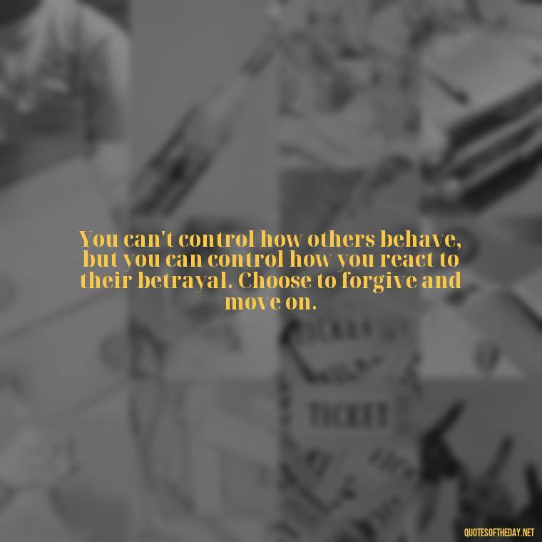 You can't control how others behave, but you can control how you react to their betrayal. Choose to forgive and move on. - Betrayal Fake Love Quotes