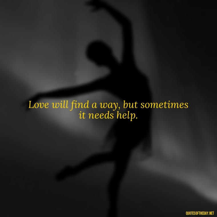 Love will find a way, but sometimes it needs help. - Love Quotes About The World