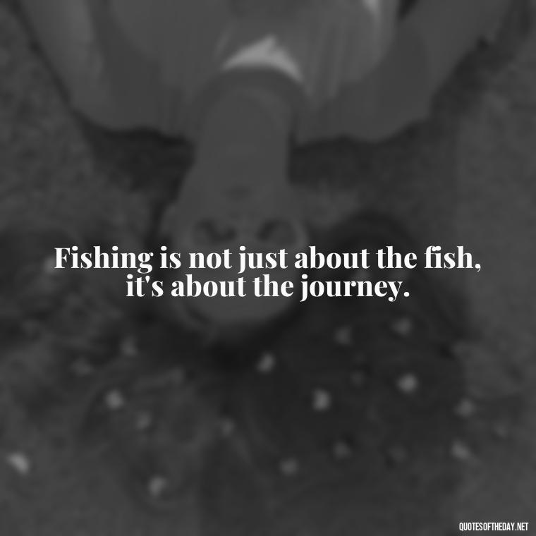 Fishing is not just about the fish, it's about the journey. - Fishing Quotes Short