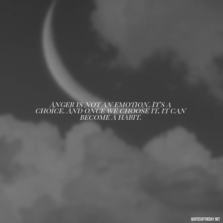 Anger is not an emotion. It's a choice. And once we choose it, it can become a habit. - Short Anger Quotes