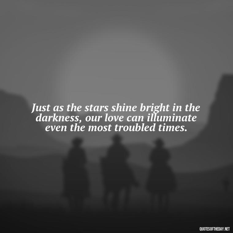 Just as the stars shine bright in the darkness, our love can illuminate even the most troubled times. - Love Quotes Romeo And Juliet