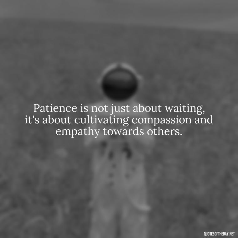 Patience is not just about waiting, it's about cultivating compassion and empathy towards others. - Patience Is Love Quotes