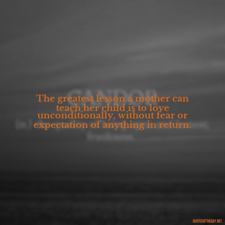 The greatest lesson a mother can teach her child is to love unconditionally, without fear or expectation of anything in return. - Love Being A Mother Quotes