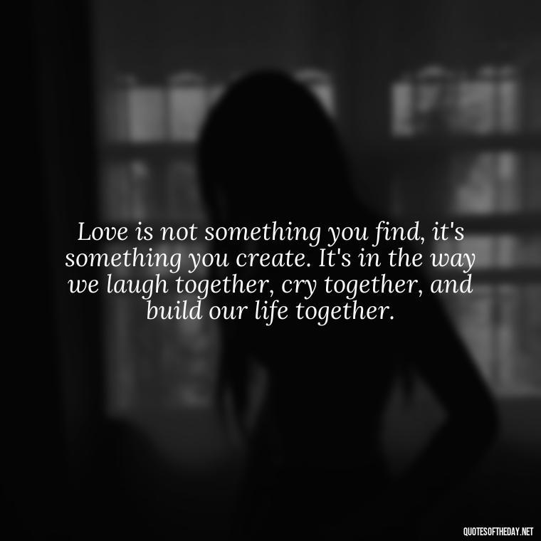 Love is not something you find, it's something you create. It's in the way we laugh together, cry together, and build our life together. - Best Love Quotes For Wife