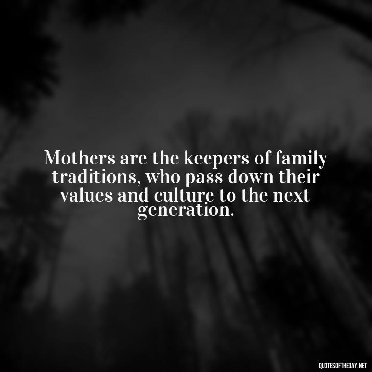 Mothers are the keepers of family traditions, who pass down their values and culture to the next generation. - Love Quotes For Mom