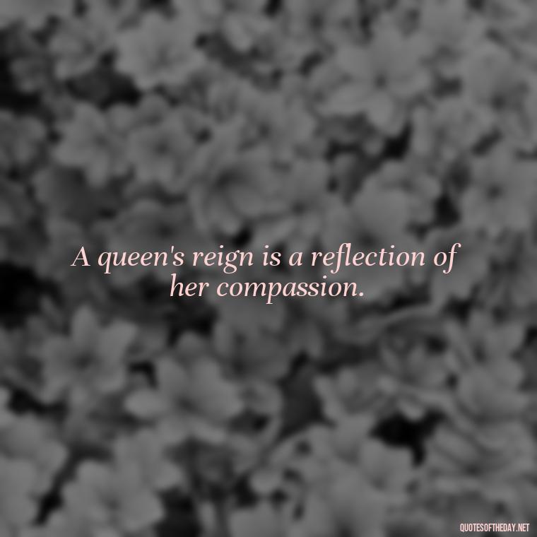 A queen's reign is a reflection of her compassion. - Queen Quotes Short