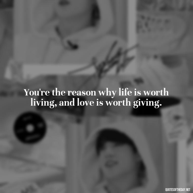 You're the reason why life is worth living, and love is worth giving. - Love Quotes From Mother To Son